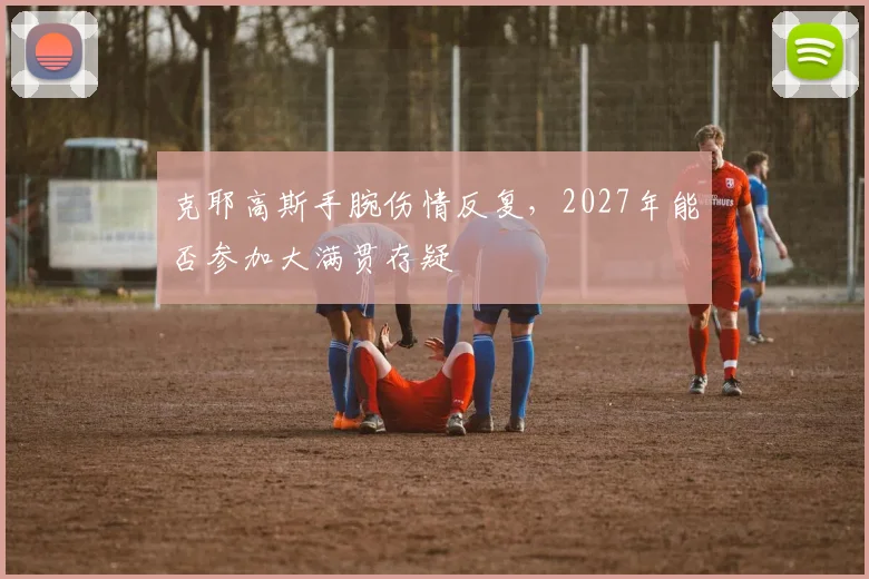 克耶高斯手腕伤情反复，2027年能否参加大满贯存疑