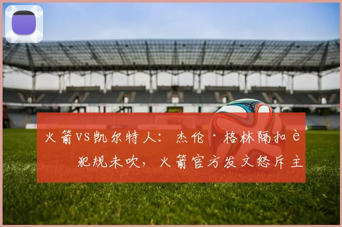 火箭vs凯尔特人:杰伦·格林隔扣被犯规未吹,火箭官方发文怒斥主场哨尺度
