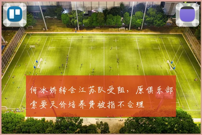 何冰娇转会江苏队受阻,原俱乐部索要天价培养费被指不合理