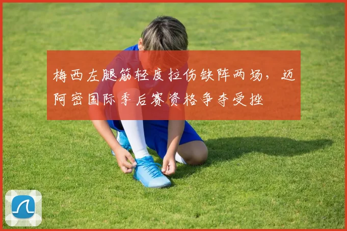 梅西左腿筋轻度拉伤缺阵两场,迈阿密国际季后赛资格争夺受挫