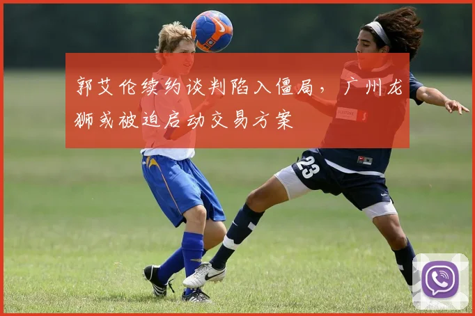 郭艾伦续约谈判陷入僵局，广州龙狮或被迫启动交易方案