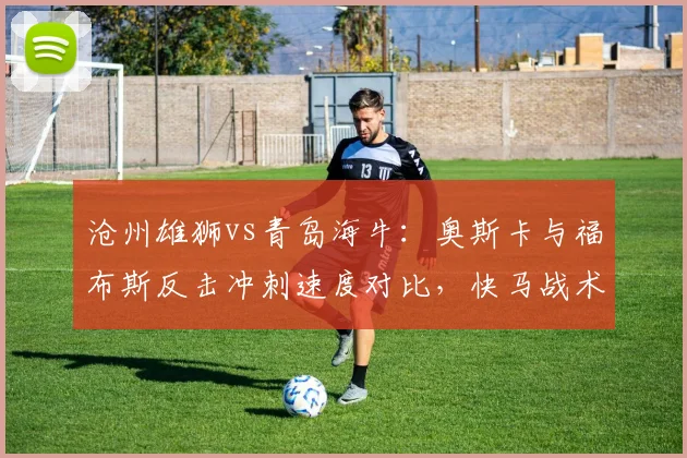 沧州雄狮vs青岛海牛：奥斯卡与福布斯反击冲刺速度对比，快马战术价值几何。