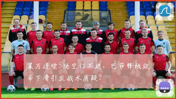 莱万连续5场空门不进,巴萨锋线效率下滑引发战术质疑?