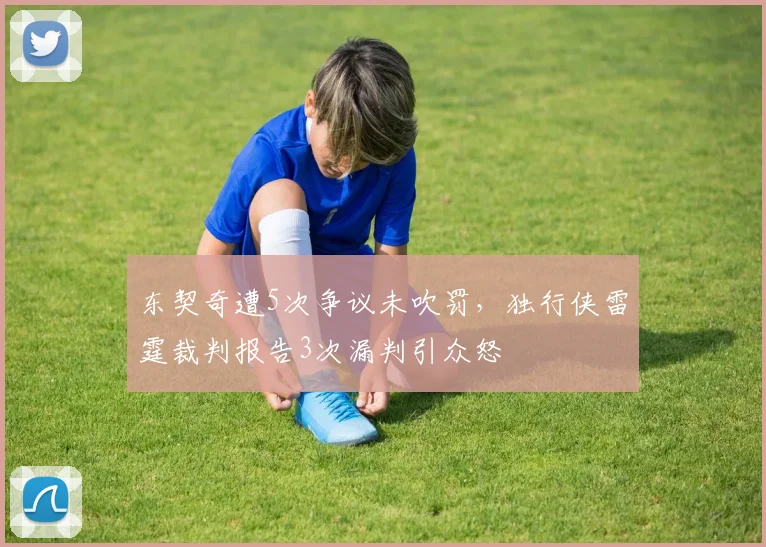 东契奇遭5次争议未吹罚,独行侠雷霆裁判报告3次漏判引众怒