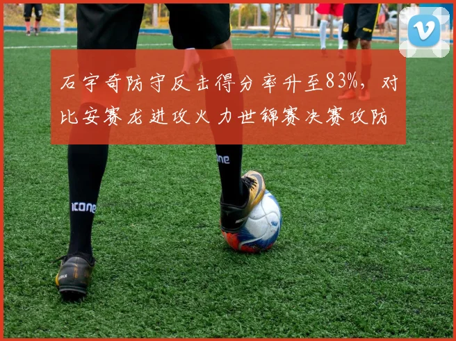 石宇奇防守反击得分率升至83%，对比安赛龙进攻火力世锦赛决赛攻防大战可期