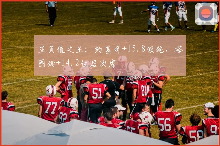 正负值之王:约基奇+15.8领跑,塔图姆+14.2位居次席