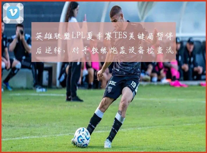 英雄联盟LPL夏季赛TES关键局暂停后逆转，对手教练炮轰设备检查流于形式