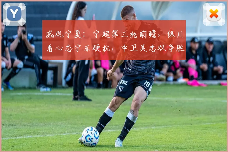 威观宁夏：宁超第三轮前瞻，银川看心态宁东硬抗，中卫吴忠双争胜