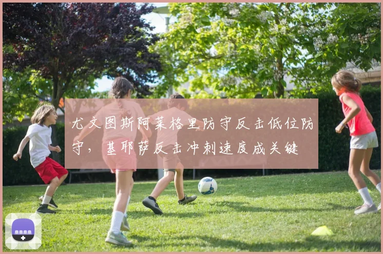 尤文图斯阿莱格里防守反击低位防守，基耶萨反击冲刺速度成关键