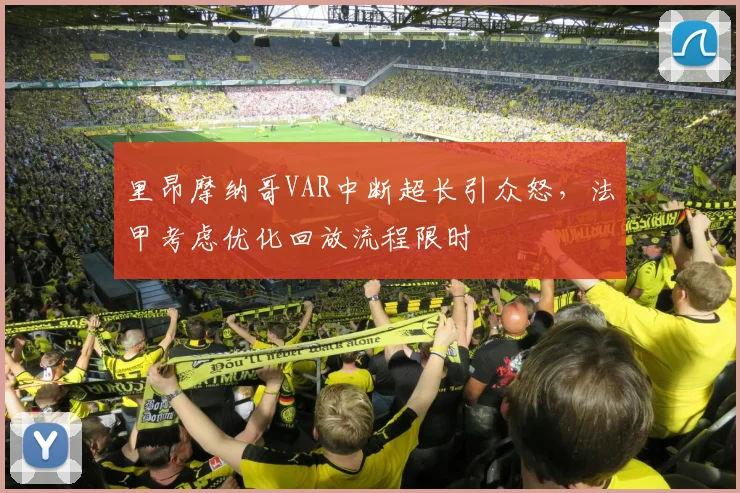 里昂摩纳哥VAR中断超长引众怒，法甲考虑优化回放流程限时